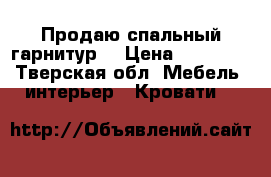 Продаю спальный гарнитур  › Цена ­ 10 500 - Тверская обл. Мебель, интерьер » Кровати   